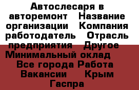 Автослесаря в авторемонт › Название организации ­ Компания-работодатель › Отрасль предприятия ­ Другое › Минимальный оклад ­ 1 - Все города Работа » Вакансии   . Крым,Гаспра